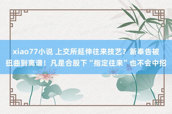 xiao77小说 上交所延伸往来技艺？新奉告被扭曲到离谱！凡是合股下“指定往来”也不会中招