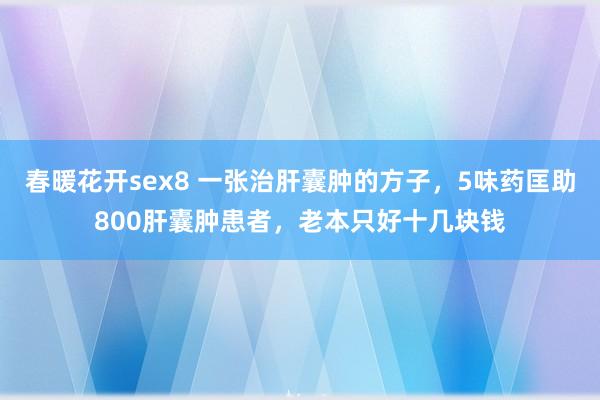 春暖花开sex8 一张治肝囊肿的方子，5味药匡助800肝囊肿患者，老本只好十几块钱