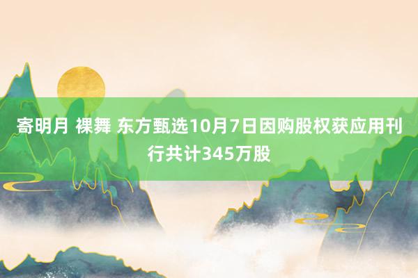 寄明月 裸舞 东方甄选10月7日因购股权获应用刊行共计345万股