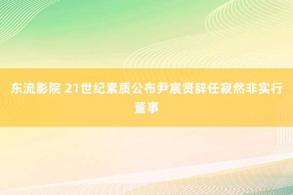 东流影院 21世纪素质公布尹宸贤辞任寂然非实行董事