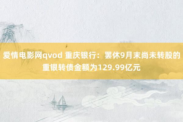 爱情电影网qvod 重庆银行：罢休9月末尚未转股的重银转债金额为129.99亿元