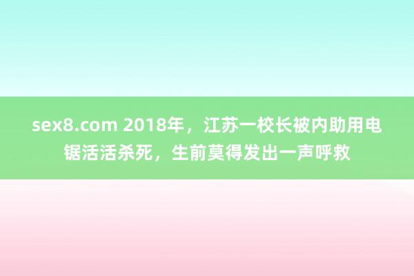 sex8.com 2018年，江苏一校长被内助用电锯活活杀死，生前莫得发出一声呼救