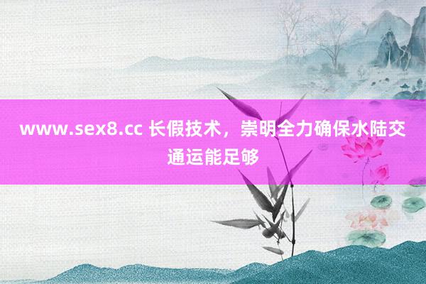 www.sex8.cc 长假技术，崇明全力确保水陆交通运能足够