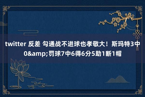 twitter 反差 勾通战不进球也孝敬大！斯玛特3中0&罚球7中6得6分5助1断1帽