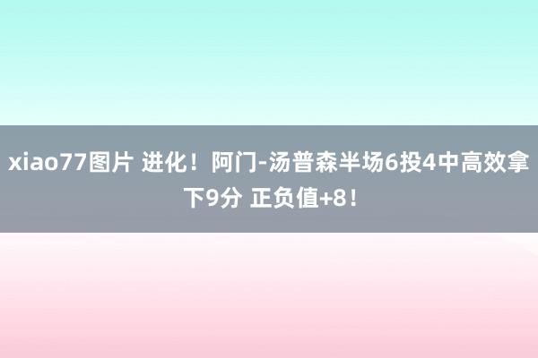 xiao77图片 进化！阿门-汤普森半场6投4中高效拿下9分 正负值+8！