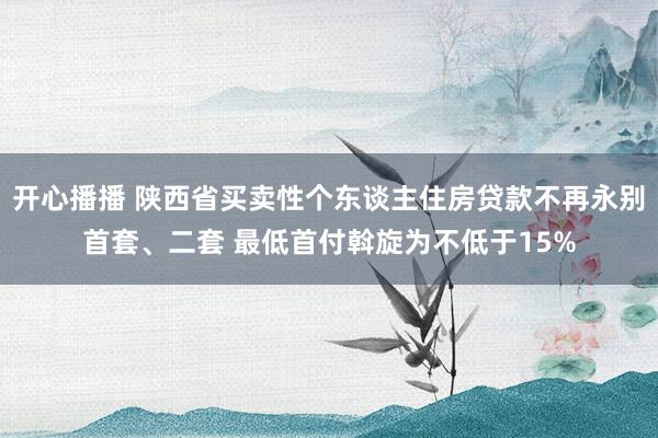 开心播播 陕西省买卖性个东谈主住房贷款不再永别首套、二套 最低首付斡旋为不低于15%