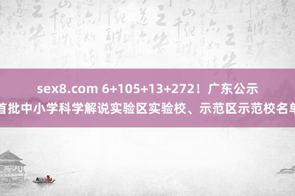 sex8.com 6+105+13+272！广东公示首批中小学科学解说实验区实验校、示范区示范校名单