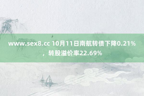 www.sex8.cc 10月11日南航转债下降0.21%，转股溢价率22.69%