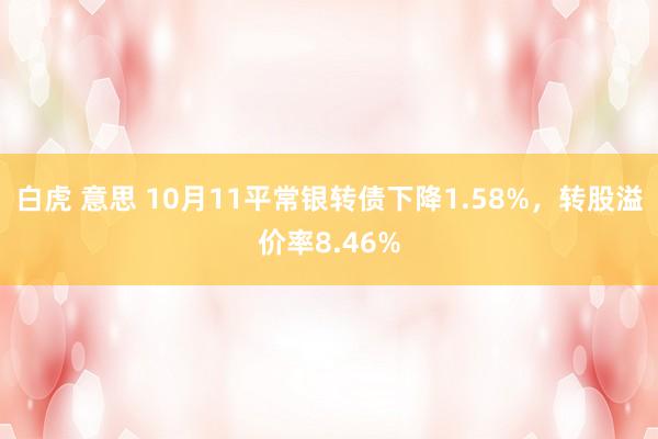 白虎 意思 10月11平常银转债下降1.58%，转股溢价率8.46%