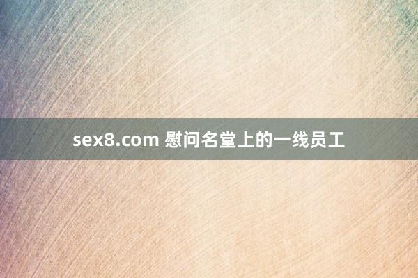 sex8.com 慰问名堂上的一线员工