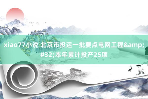 xiao77小说 北京市投运一批要点电网工程&#32;本年累计投产25项