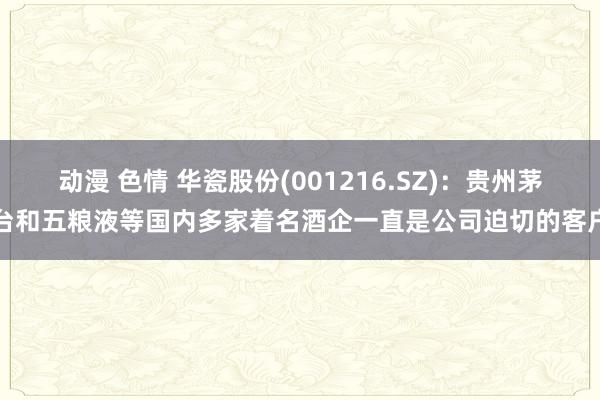 动漫 色情 华瓷股份(001216.SZ)：贵州茅台和五粮液等国内多家着名酒企一直是公司迫切的客户