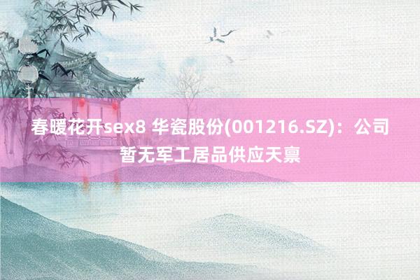 春暖花开sex8 华瓷股份(001216.SZ)：公司暂无军工居品供应天禀