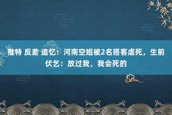 推特 反差 追忆：河南空姐被2名搭客虐死，生前伏乞：放过我，我会死的