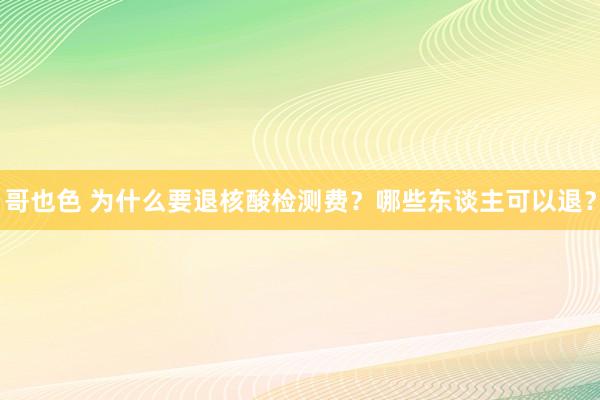 哥也色 为什么要退核酸检测费？哪些东谈主可以退？