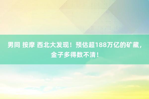 男同 按摩 西北大发现！预估超188万亿的矿藏，金子多得数不清！