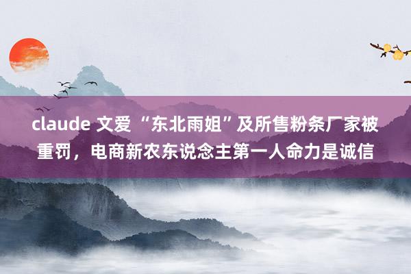 claude 文爱 “东北雨姐”及所售粉条厂家被重罚，电商新农东说念主第一人命力是诚信