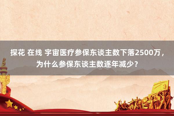 探花 在线 宇宙医疗参保东谈主数下落2500万，为什么参保东谈主数逐年减少？