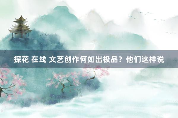 探花 在线 文艺创作何如出极品？他们这样说