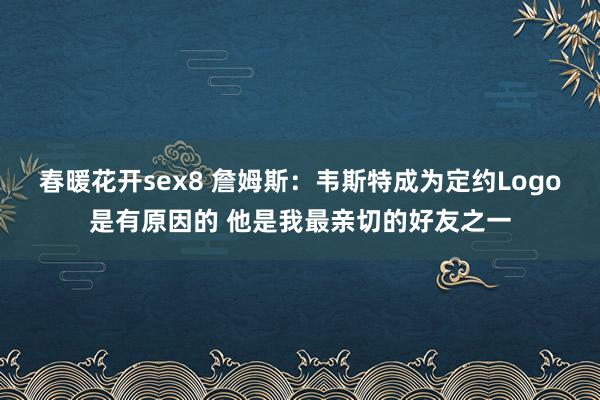 春暖花开sex8 詹姆斯：韦斯特成为定约Logo是有原因的 他是我最亲切的好友之一