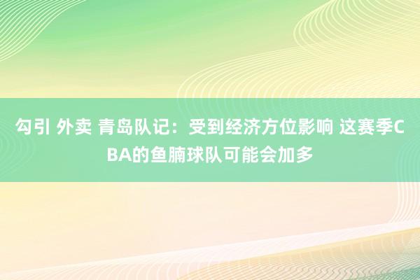 勾引 外卖 青岛队记：受到经济方位影响 这赛季CBA的鱼腩球队可能会加多