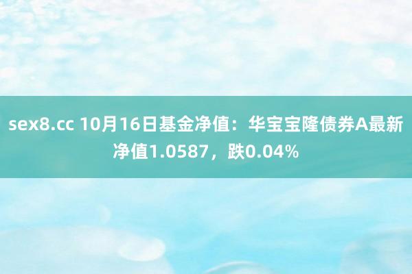 sex8.cc 10月16日基金净值：华宝宝隆债券A最新净值1.0587，跌0.04%