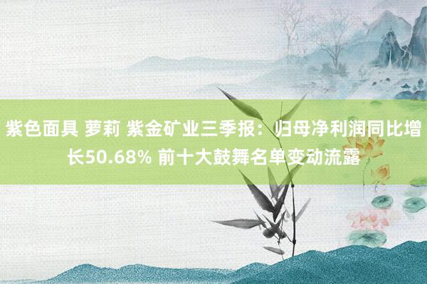 紫色面具 萝莉 紫金矿业三季报：归母净利润同比增长50.68% 前十大鼓舞名单变动流露