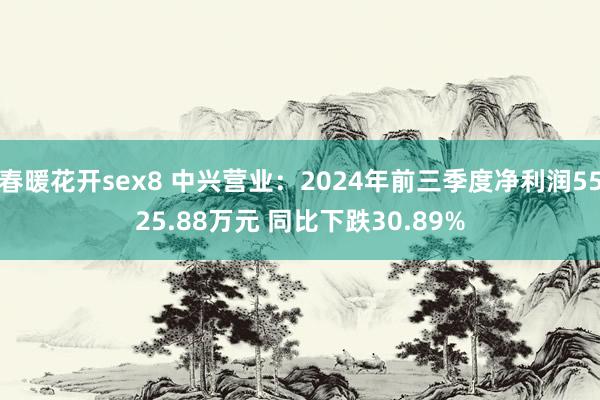 春暖花开sex8 中兴营业：2024年前三季度净利润5525.88万元 同比下跌30.89%