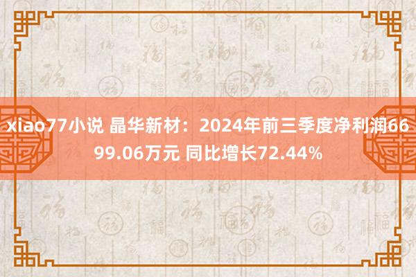 xiao77小说 晶华新材：2024年前三季度净利润6699.06万元 同比增长72.44%