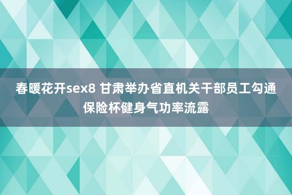 春暖花开sex8 甘肃举办省直机关干部员工勾通保险杯健身气功率流露