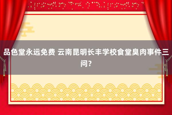 品色堂永远免费 云南昆明长丰学校食堂臭肉事件三问？