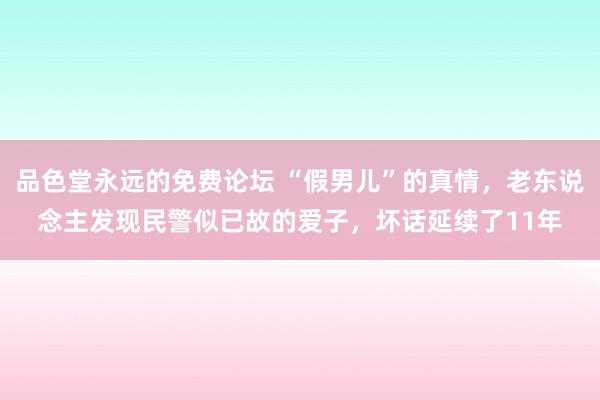 品色堂永远的免费论坛 “假男儿”的真情，老东说念主发现民警似已故的爱子，坏话延续了11年