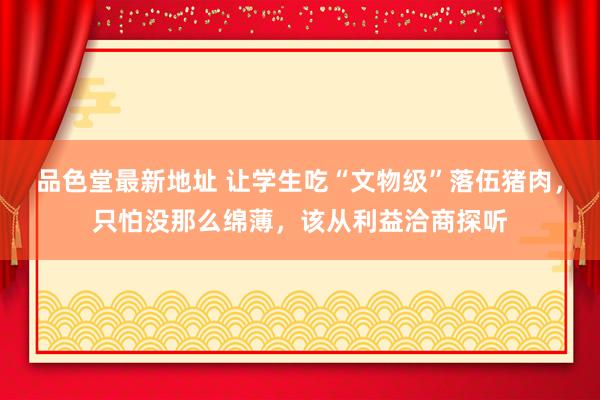 品色堂最新地址 让学生吃“文物级”落伍猪肉，只怕没那么绵薄，该从利益洽商探听