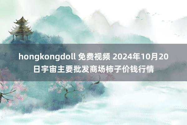 hongkongdoll 免费视频 2024年10月20日宇宙主要批发商场柿子价钱行情