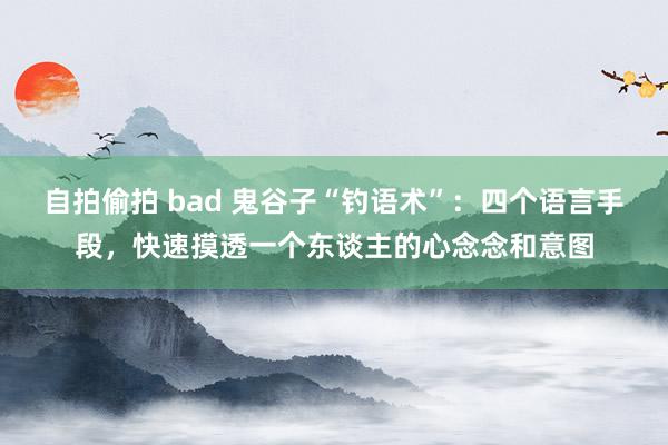 自拍偷拍 bad 鬼谷子“钓语术”：四个语言手段，快速摸透一个东谈主的心念念和意图