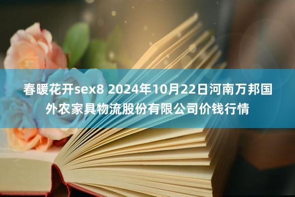 春暖花开sex8 2024年10月22日河南万邦国外农家具物流股份有限公司价钱行情