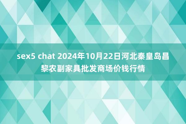 sex5 chat 2024年10月22日河北秦皇岛昌黎农副家具批发商场价钱行情