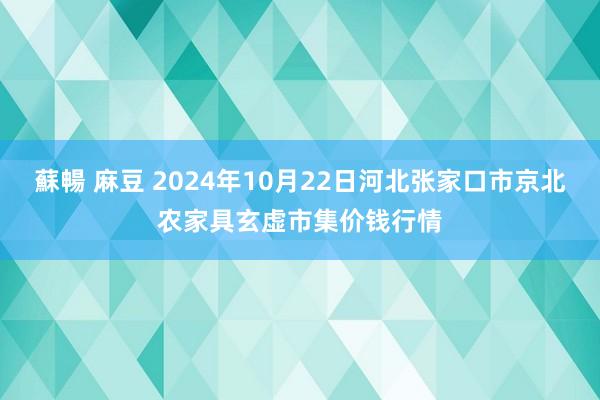 蘇暢 麻豆 2024年10月22日河北张家口市京北农家具玄虚市集价钱行情