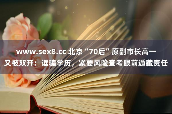 www.sex8.cc 北京“70后”原副市长高一又被双开：诓骗学历，紧要风险查考眼前遁藏责任