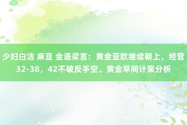 少妇白洁 麻豆 金语梁言：黄金亚欧继续朝上，经营32-38，42不破反手空。黄金早间计策分析