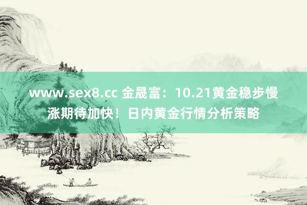 www.sex8.cc 金晟富：10.21黄金稳步慢涨期待加快！日内黄金行情分析策略