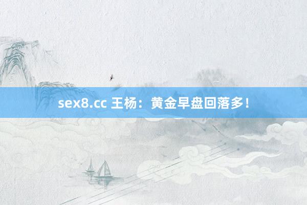 sex8.cc 王杨：黄金早盘回落多！