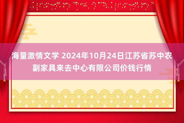 海量激情文学 2024年10月24日江苏省苏中农副家具来去中心有限公司价钱行情