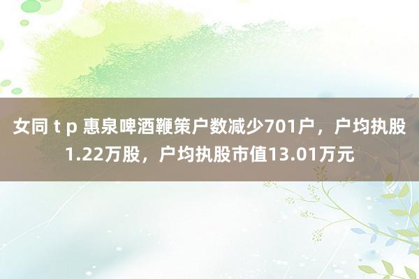 女同 t p 惠泉啤酒鞭策户数减少701户，户均执股1.22万股，户均执股市值13.01万元