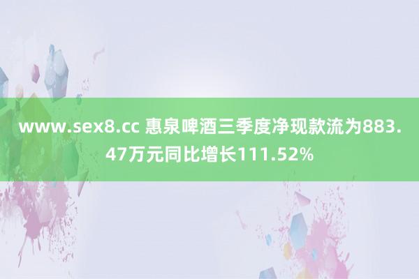 www.sex8.cc 惠泉啤酒三季度净现款流为883.47万元同比增长111.52%