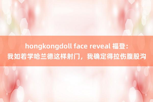 hongkongdoll face reveal 福登：我如若学哈兰德这样射门，我确定得拉伤腹股沟