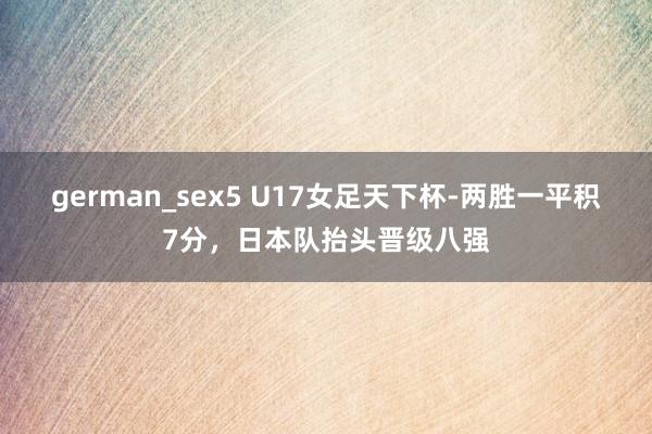 german_sex5 U17女足天下杯-两胜一平积7分，日本队抬头晋级八强