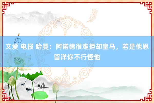 文爱 电报 哈曼：阿诺德很难拒却皇马，若是他思留洋你不行怪他