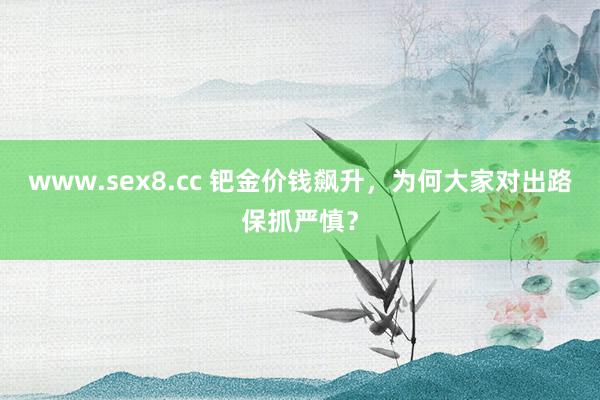 www.sex8.cc 钯金价钱飙升，为何大家对出路保抓严慎？