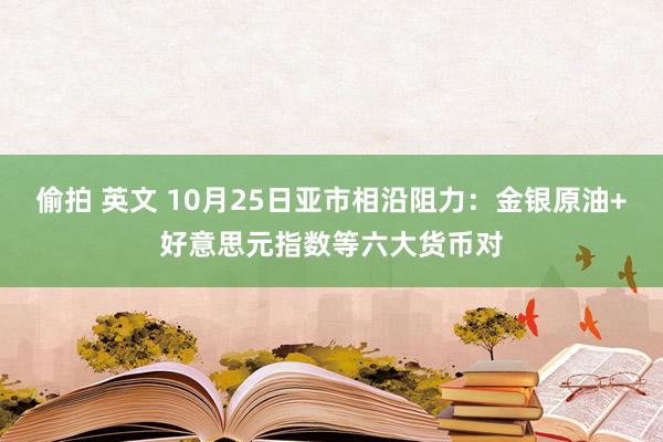 偷拍 英文 10月25日亚市相沿阻力：金银原油+好意思元指数等六大货币对